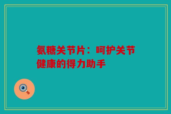 氨糖关节片：呵护关节健康的得力助手