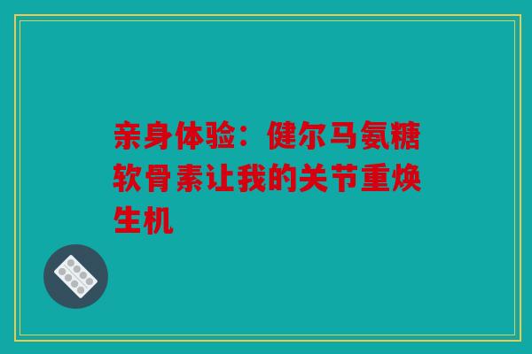 亲身体验：健尔马氨糖软骨素让我的关节重焕生机