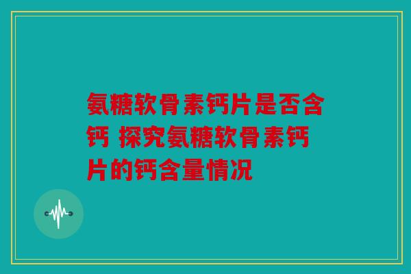 氨糖软骨素钙片是否含钙 探究氨糖软骨素钙片的钙含量情况