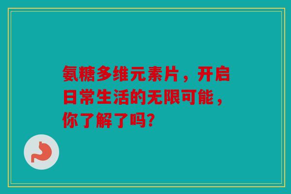 氨糖多维元素片，开启日常生活的无限可能，你了解了吗？