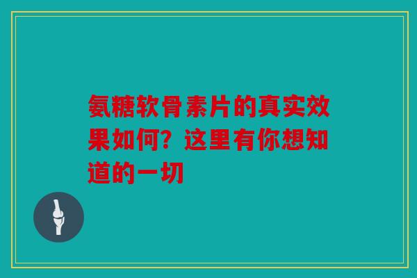 氨糖软骨素片的真实效果如何？这里有你想知道的一切