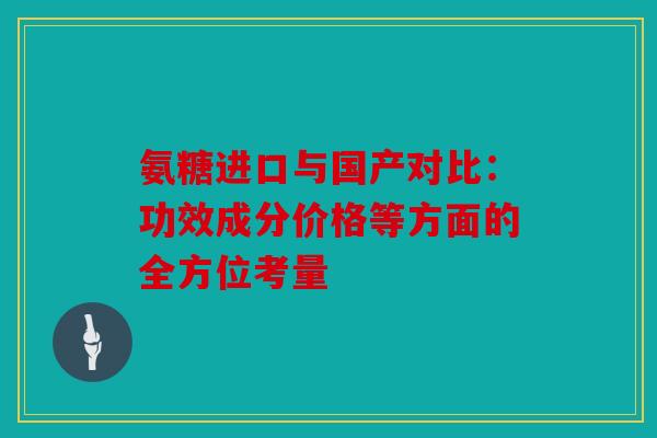 氨糖进口与国产对比：功效成分价格等方面的全方位考量