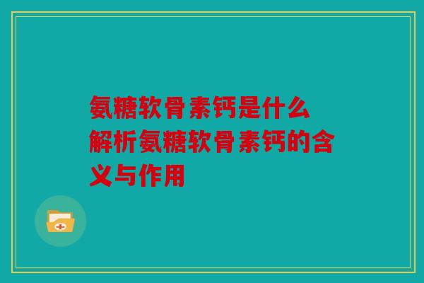 氨糖软骨素钙是什么 解析氨糖软骨素钙的含义与作用