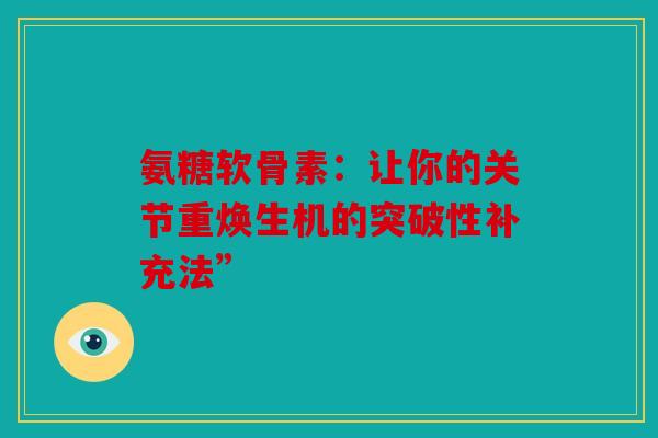 氨糖软骨素：让你的关节重焕生机的突破性补充法”