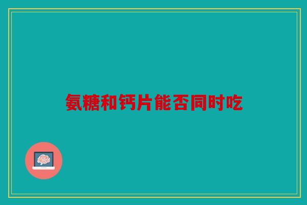 氨糖和钙片能否同时吃