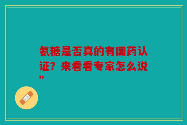 氨糖是否真的有国药认证？来看看专家怎么说”