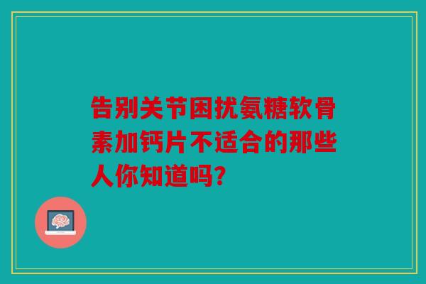告别关节困扰氨糖软骨素加钙片不适合的那些人你知道吗？