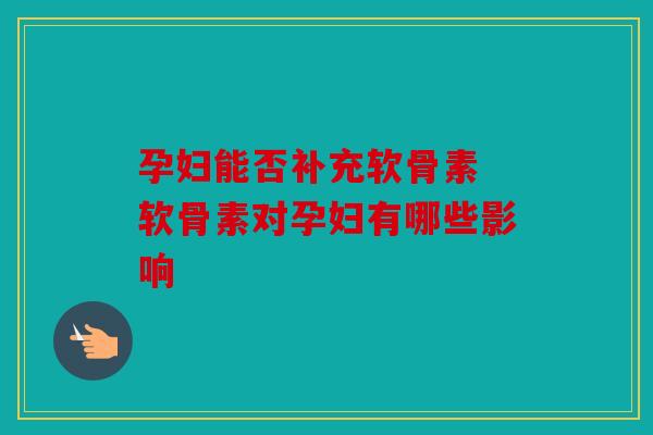 孕妇能否补充软骨素 软骨素对孕妇有哪些影响