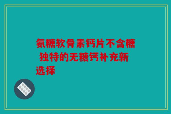 氨糖软骨素钙片不含糖 独特的无糖钙补充新选择