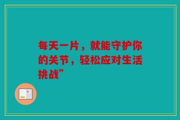 每天一片，就能守护你的关节，轻松应对生活挑战”