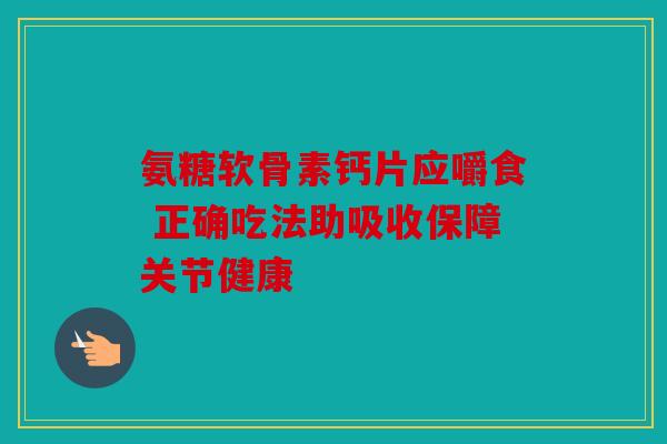 氨糖软骨素钙片应嚼食 正确吃法助吸收保障关节健康