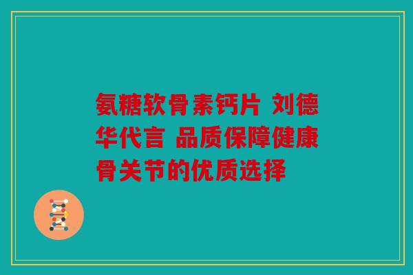 氨糖软骨素钙片 刘德华代言 品质保障健康骨关节的优质选择