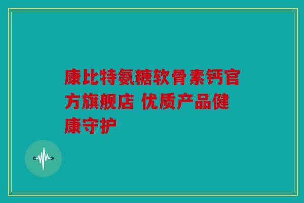 康比特氨糖软骨素钙官方旗舰店 优质产品健康守护