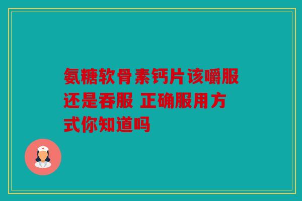 氨糖软骨素钙片该嚼服还是吞服 正确服用方式你知道吗