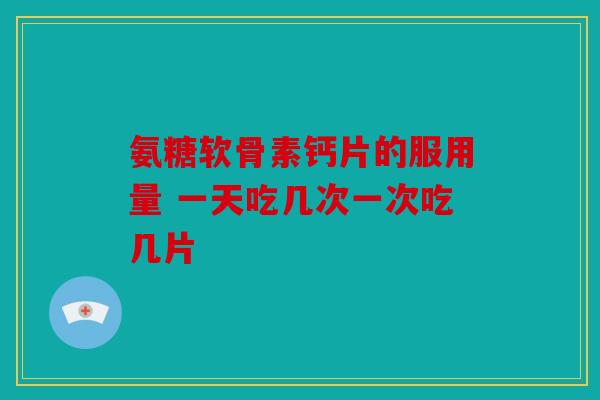 氨糖软骨素钙片的服用量 一天吃几次一次吃几片