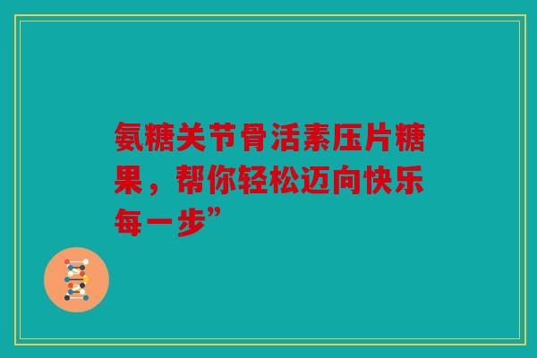 氨糖关节骨活素压片糖果，帮你轻松迈向快乐每一步”