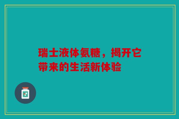 瑞士液体氨糖，揭开它带来的生活新体验