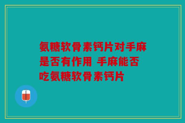 氨糖软骨素钙片对手麻是否有作用 手麻能否吃氨糖软骨素钙片