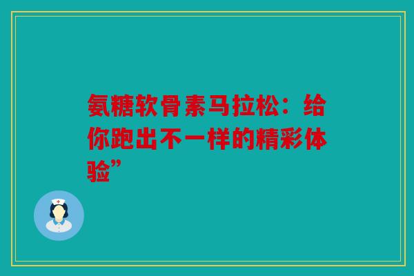 氨糖软骨素马拉松：给你跑出不一样的精彩体验”