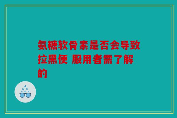 氨糖软骨素是否会导致拉黑便 服用者需了解的