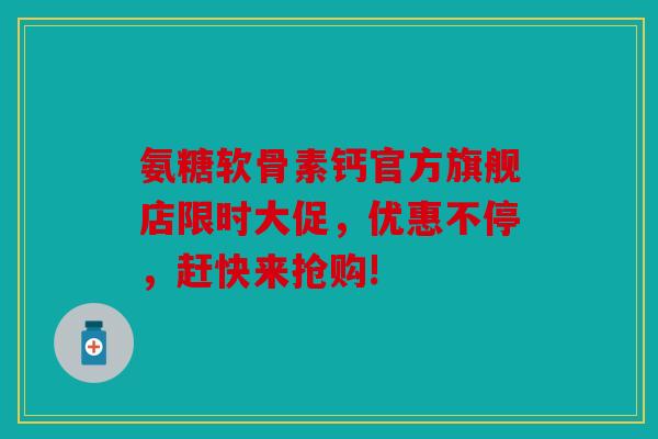 氨糖软骨素钙官方旗舰店限时大促，优惠不停，赶快来抢购!