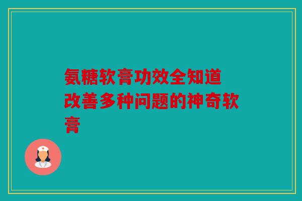 氨糖软膏功效全知道 改善多种问题的神奇软膏