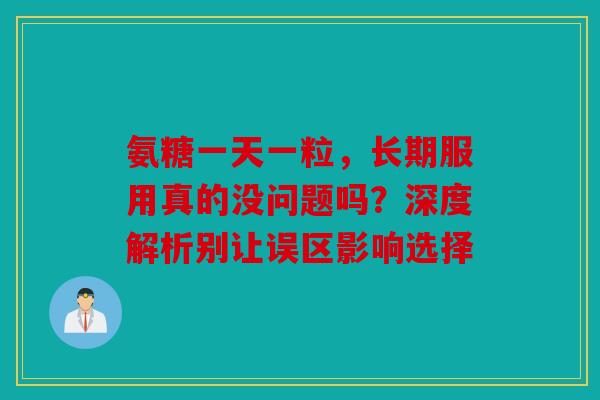 氨糖一天一粒，长期服用真的没问题吗？深度解析别让误区影响选择