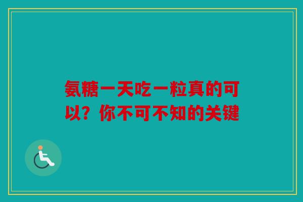 氨糖一天吃一粒真的可以？你不可不知的关键