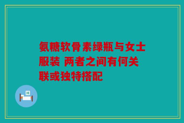 氨糖软骨素绿瓶与女士服装 两者之间有何关联或独特搭配