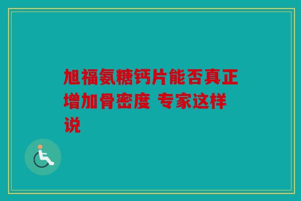 旭福氨糖钙片能否真正增加骨密度 专家这样说