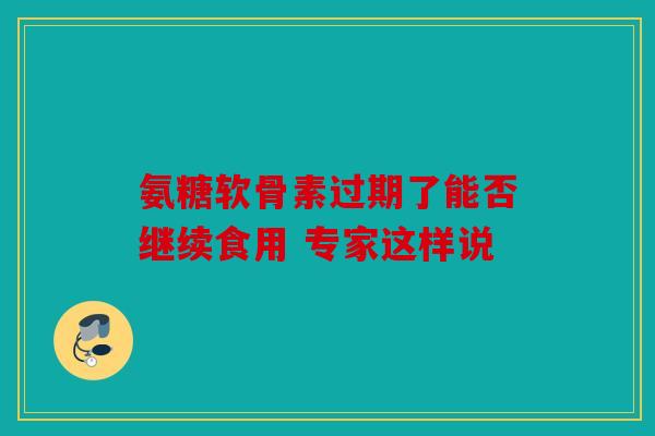 氨糖软骨素过期了能否继续食用 专家这样说