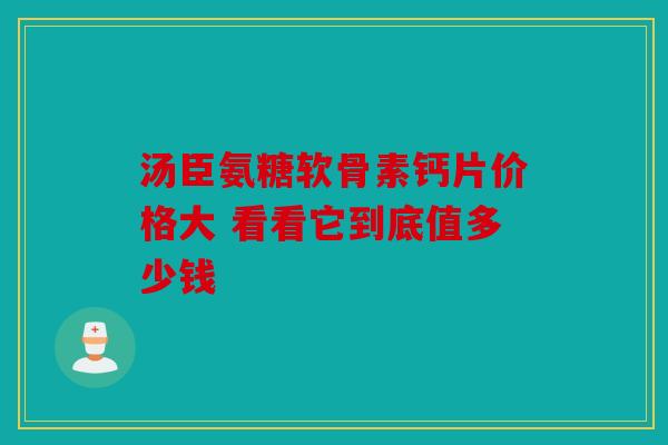 汤臣氨糖软骨素钙片价格大 看看它到底值多少钱