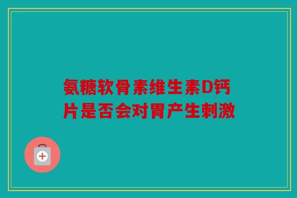 氨糖软骨素维生素D钙片是否会对胃产生刺激