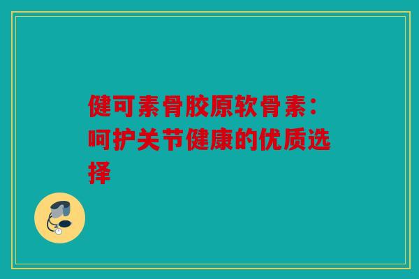 健可素骨胶原软骨素：呵护关节健康的优质选择