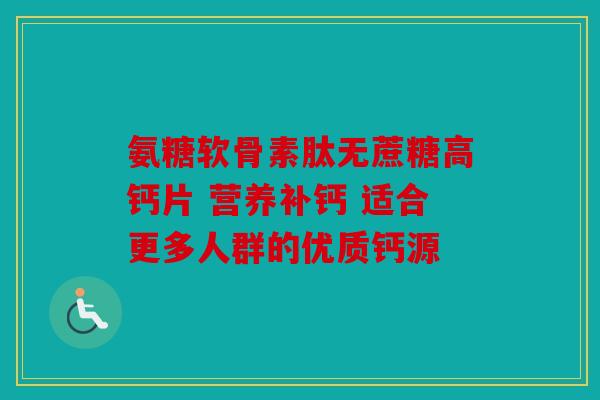 氨糖软骨素肽无蔗糖高钙片 营养补钙 适合更多人群的优质钙源