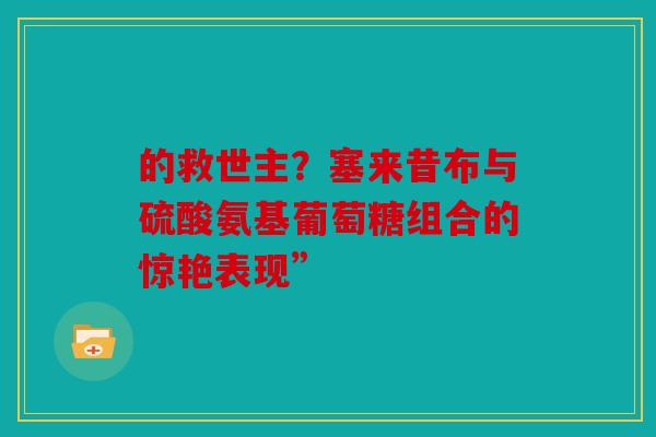 的救世主？塞来昔布与硫酸氨基葡萄糖组合的惊艳表现”