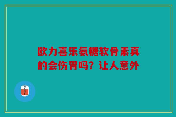 欧力喜乐氨糖软骨素真的会伤胃吗？让人意外