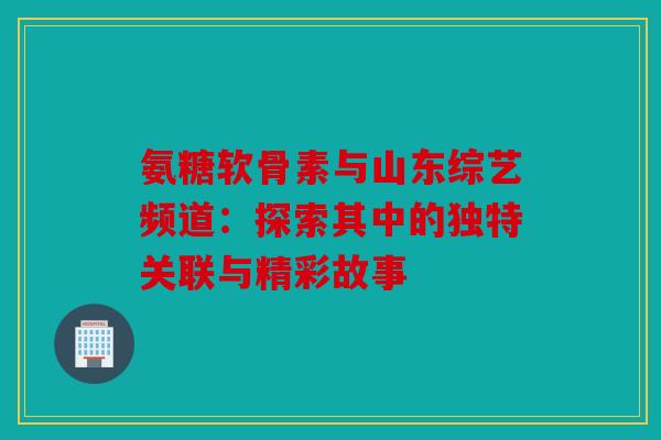 氨糖软骨素与山东综艺频道：探索其中的独特关联与精彩故事