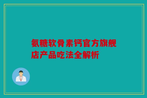 氨糖软骨素钙官方旗舰店产品吃法全解析