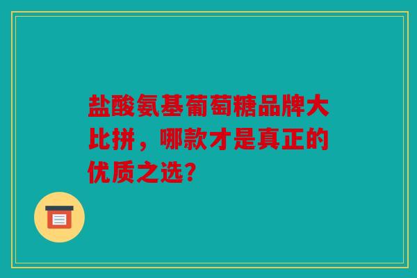 盐酸氨基葡萄糖品牌大比拼，哪款才是真正的优质之选？