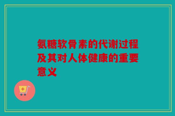 氨糖软骨素的代谢过程及其对人体健康的重要意义