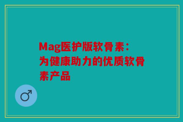 Mag医护版软骨素：为健康助力的优质软骨素产品
