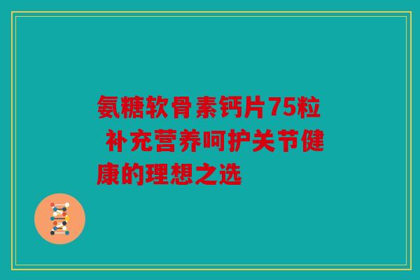 氨糖软骨素钙片75粒 补充营养呵护关节健康的理想之选