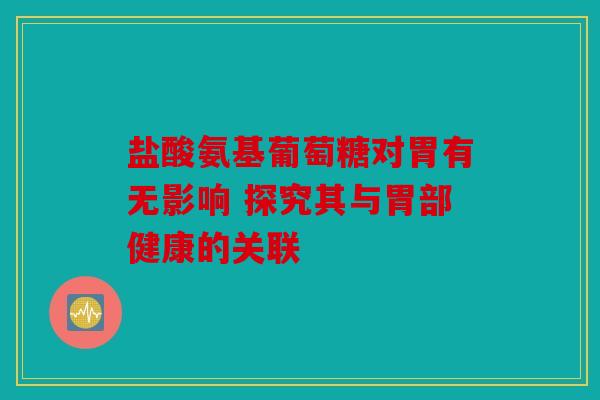 盐酸氨基葡萄糖对胃有无影响 探究其与胃部健康的关联
