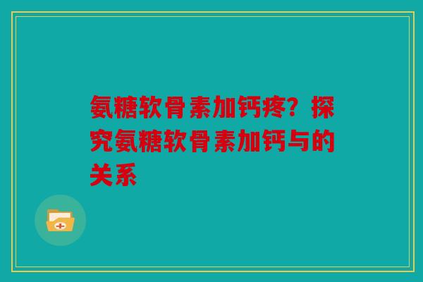 氨糖软骨素加钙疼？探究氨糖软骨素加钙与的关系