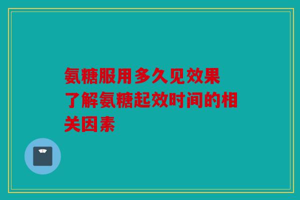 氨糖服用多久见效果 了解氨糖起效时间的相关因素
