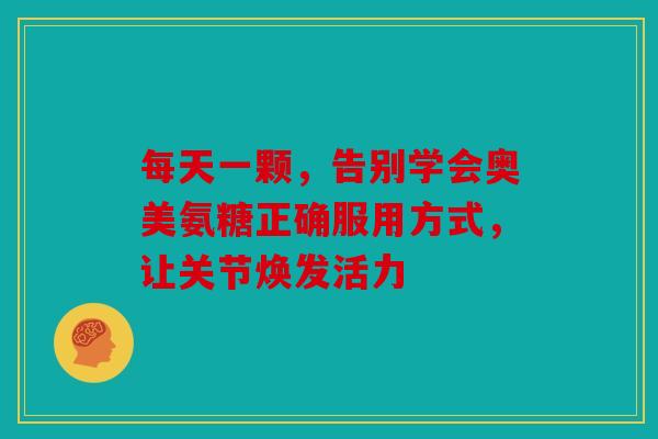每天一颗，告别学会奥美氨糖正确服用方式，让关节焕发活力