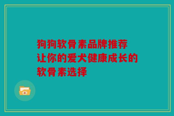 狗狗软骨素品牌推荐 让你的爱犬健康成长的软骨素选择