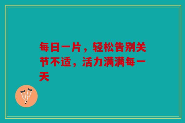 每日一片，轻松告别关节不适，活力满满每一天