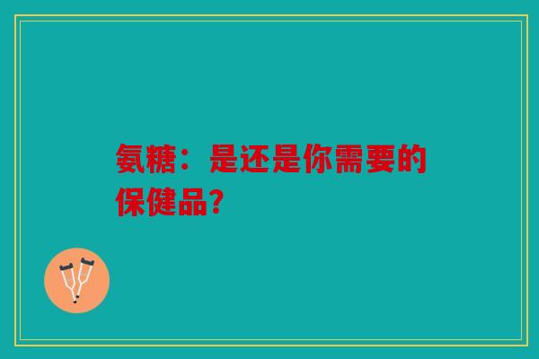 氨糖：是还是你需要的保健品？